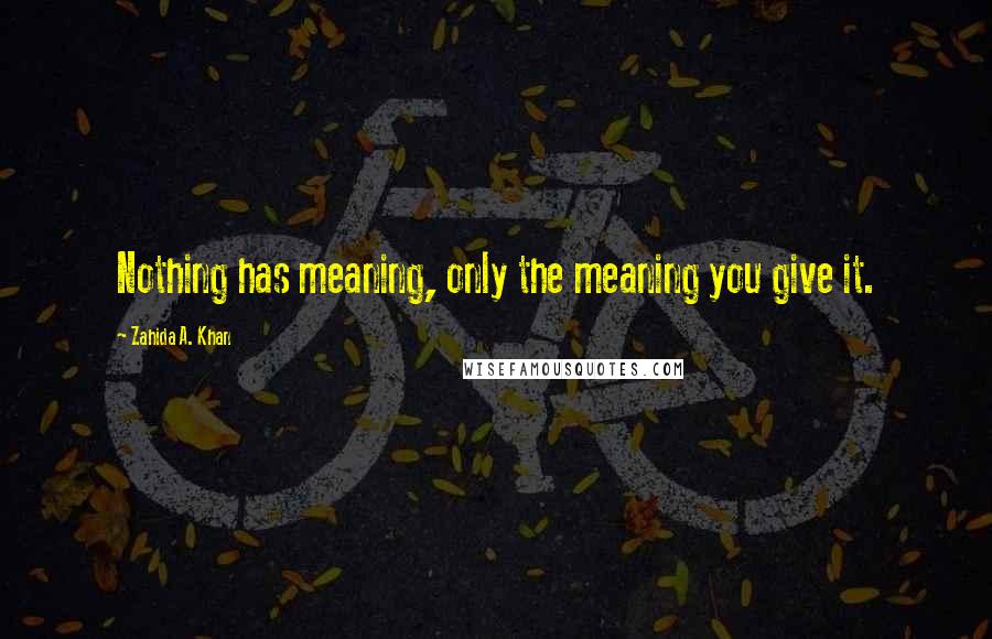 Zahida A. Khan Quotes: Nothing has meaning, only the meaning you give it.