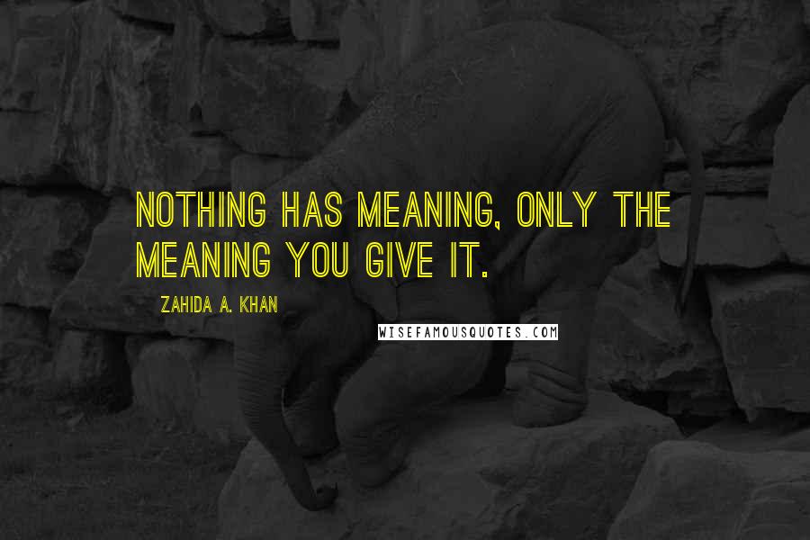Zahida A. Khan Quotes: Nothing has meaning, only the meaning you give it.
