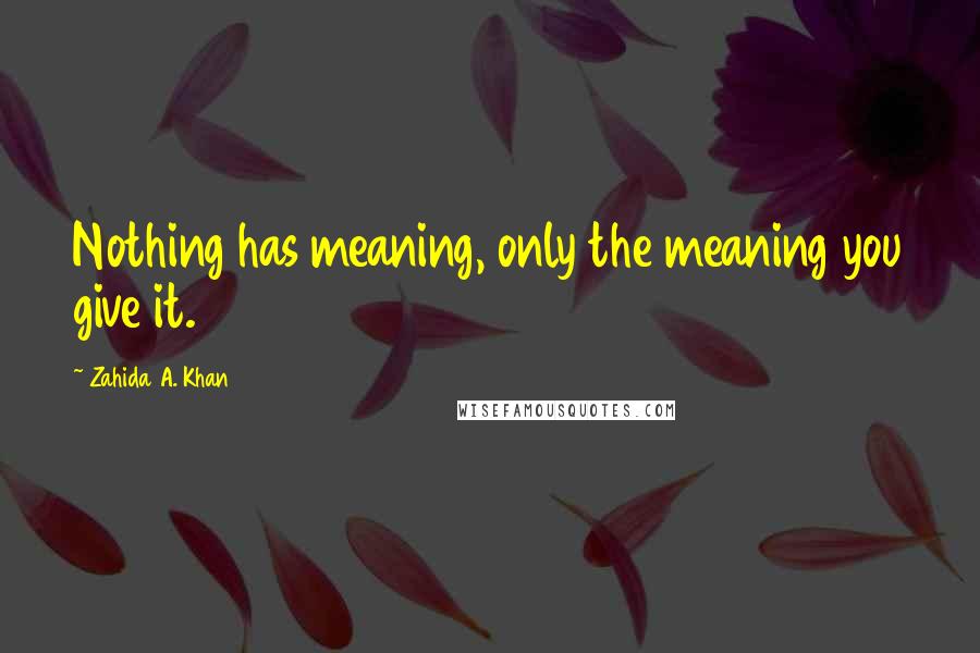 Zahida A. Khan Quotes: Nothing has meaning, only the meaning you give it.