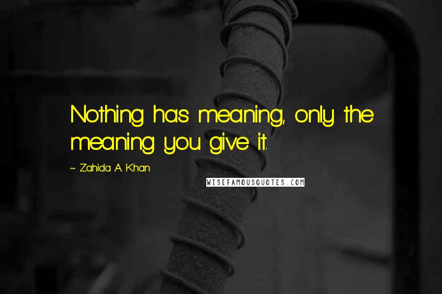 Zahida A. Khan Quotes: Nothing has meaning, only the meaning you give it.