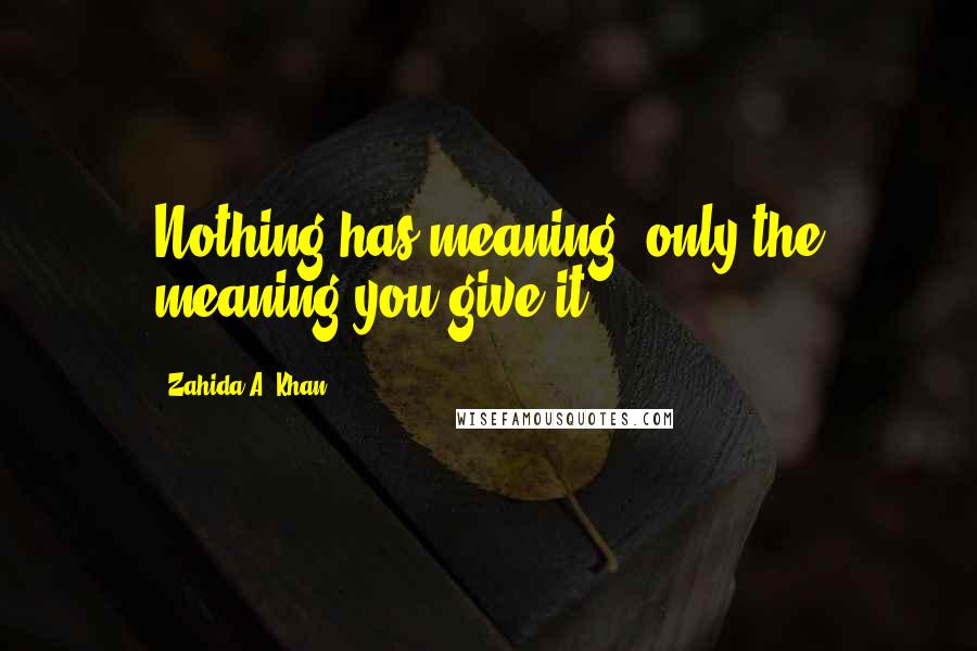 Zahida A. Khan Quotes: Nothing has meaning, only the meaning you give it.