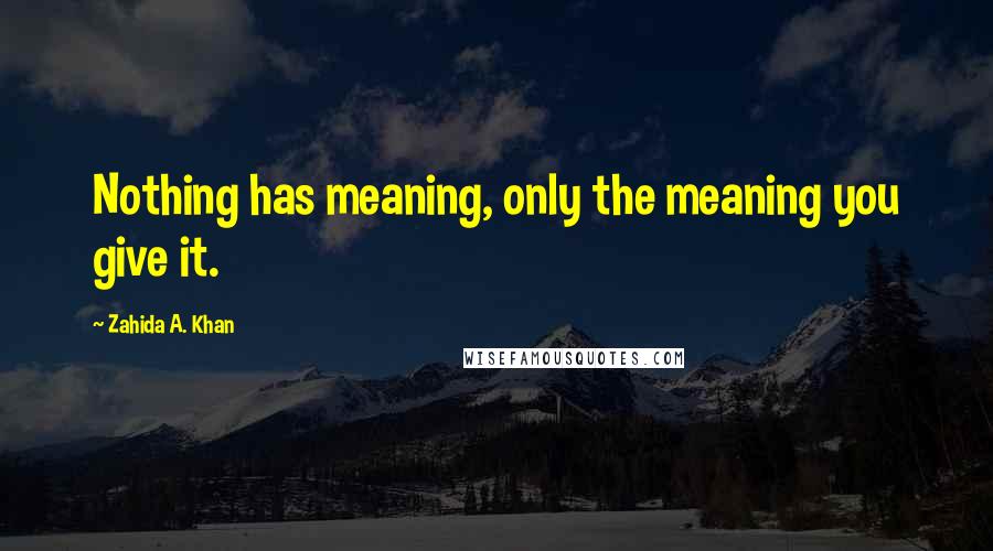 Zahida A. Khan Quotes: Nothing has meaning, only the meaning you give it.