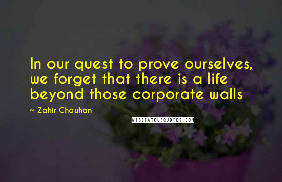 Zahir Chauhan Quotes: In our quest to prove ourselves, we forget that there is a life beyond those corporate walls