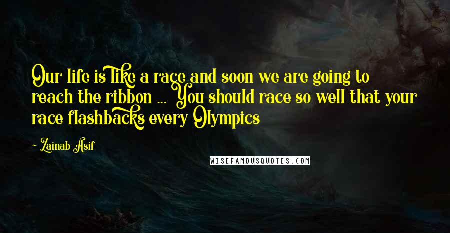 Zainab Asif Quotes: Our life is like a race and soon we are going to reach the ribbon ... You should race so well that your race flashbacks every Olympics