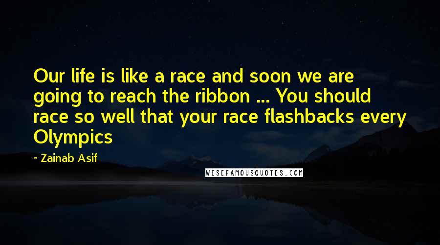Zainab Asif Quotes: Our life is like a race and soon we are going to reach the ribbon ... You should race so well that your race flashbacks every Olympics