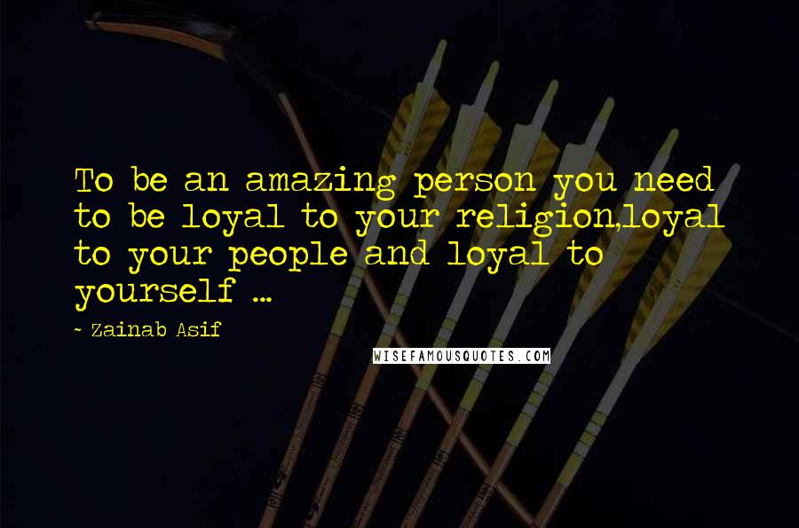 Zainab Asif Quotes: To be an amazing person you need to be loyal to your religion,loyal to your people and loyal to yourself ...