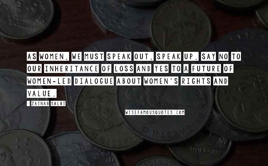 Zainab Salbi Quotes: As women, we must speak out, speak up, say no to our inheritance of loss and yes to a future of women-led dialogue about women's rights and value.