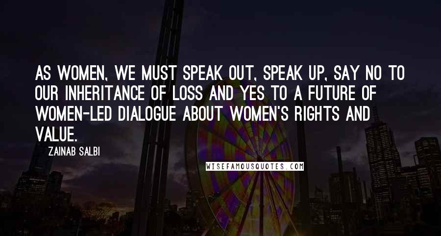 Zainab Salbi Quotes: As women, we must speak out, speak up, say no to our inheritance of loss and yes to a future of women-led dialogue about women's rights and value.