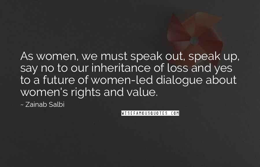 Zainab Salbi Quotes: As women, we must speak out, speak up, say no to our inheritance of loss and yes to a future of women-led dialogue about women's rights and value.