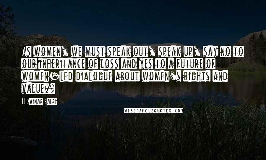 Zainab Salbi Quotes: As women, we must speak out, speak up, say no to our inheritance of loss and yes to a future of women-led dialogue about women's rights and value.