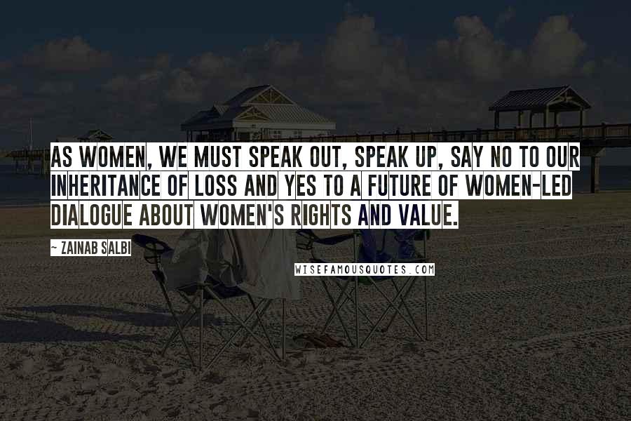 Zainab Salbi Quotes: As women, we must speak out, speak up, say no to our inheritance of loss and yes to a future of women-led dialogue about women's rights and value.