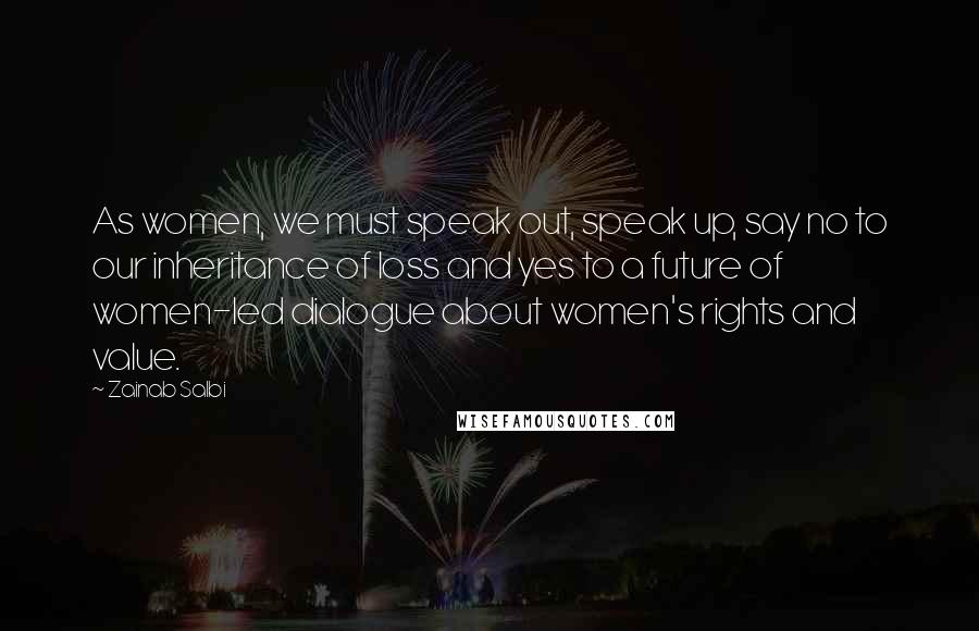 Zainab Salbi Quotes: As women, we must speak out, speak up, say no to our inheritance of loss and yes to a future of women-led dialogue about women's rights and value.