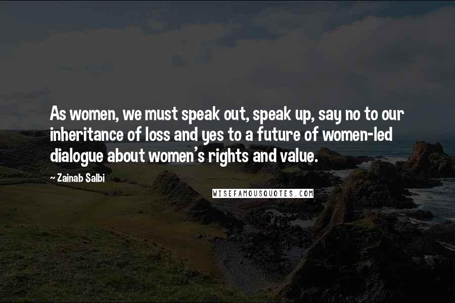Zainab Salbi Quotes: As women, we must speak out, speak up, say no to our inheritance of loss and yes to a future of women-led dialogue about women's rights and value.