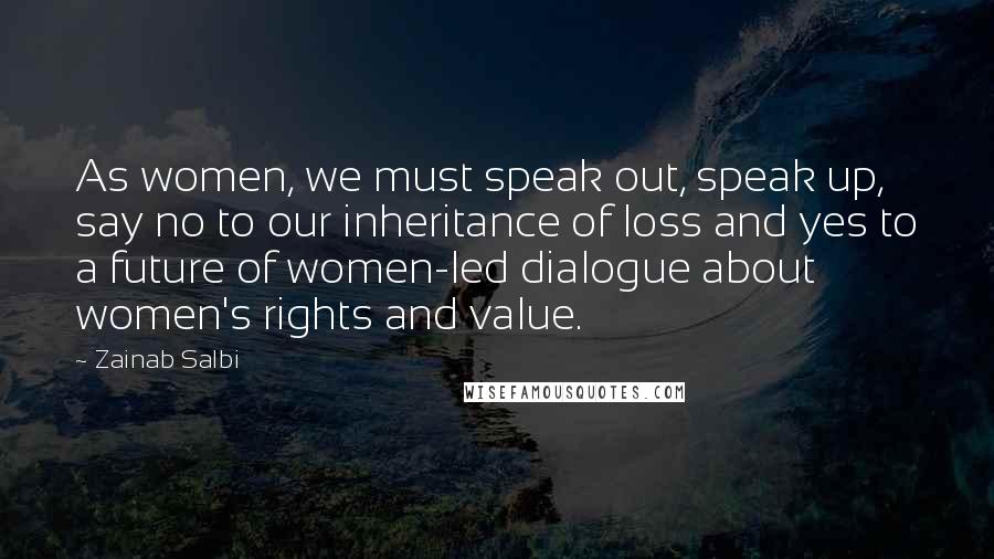 Zainab Salbi Quotes: As women, we must speak out, speak up, say no to our inheritance of loss and yes to a future of women-led dialogue about women's rights and value.