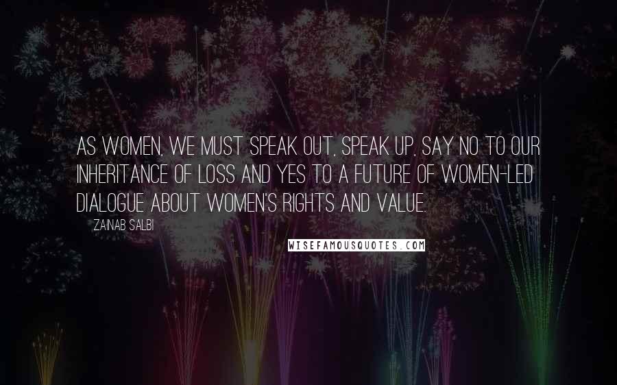 Zainab Salbi Quotes: As women, we must speak out, speak up, say no to our inheritance of loss and yes to a future of women-led dialogue about women's rights and value.