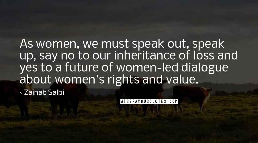 Zainab Salbi Quotes: As women, we must speak out, speak up, say no to our inheritance of loss and yes to a future of women-led dialogue about women's rights and value.