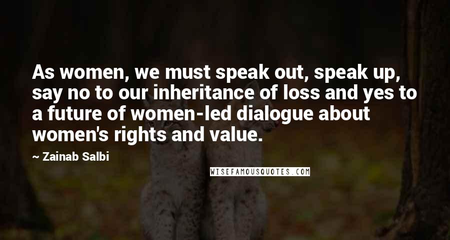 Zainab Salbi Quotes: As women, we must speak out, speak up, say no to our inheritance of loss and yes to a future of women-led dialogue about women's rights and value.