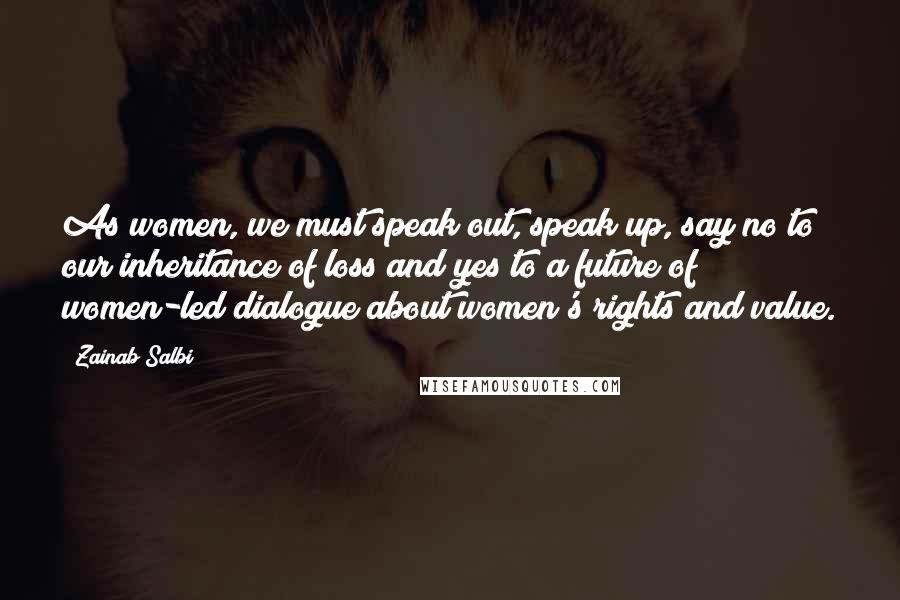 Zainab Salbi Quotes: As women, we must speak out, speak up, say no to our inheritance of loss and yes to a future of women-led dialogue about women's rights and value.