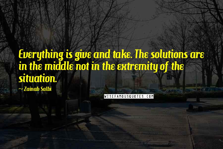 Zainab Salbi Quotes: Everything is give and take. The solutions are in the middle not in the extremity of the situation.