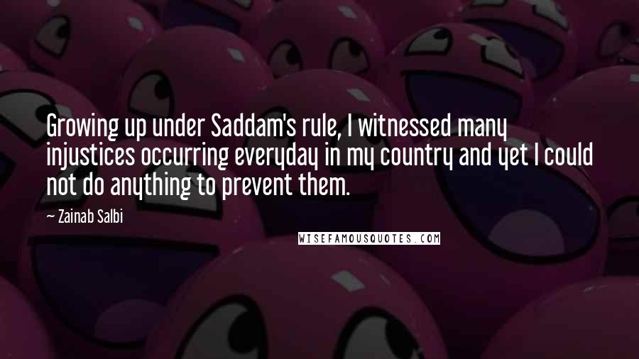 Zainab Salbi Quotes: Growing up under Saddam's rule, I witnessed many injustices occurring everyday in my country and yet I could not do anything to prevent them.