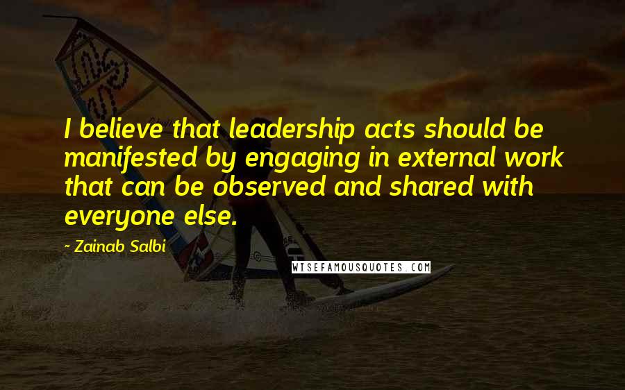 Zainab Salbi Quotes: I believe that leadership acts should be manifested by engaging in external work that can be observed and shared with everyone else.