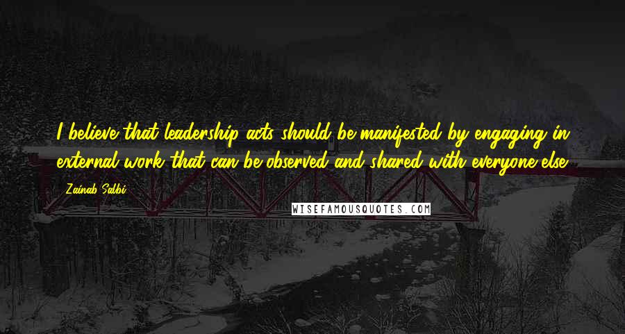 Zainab Salbi Quotes: I believe that leadership acts should be manifested by engaging in external work that can be observed and shared with everyone else.