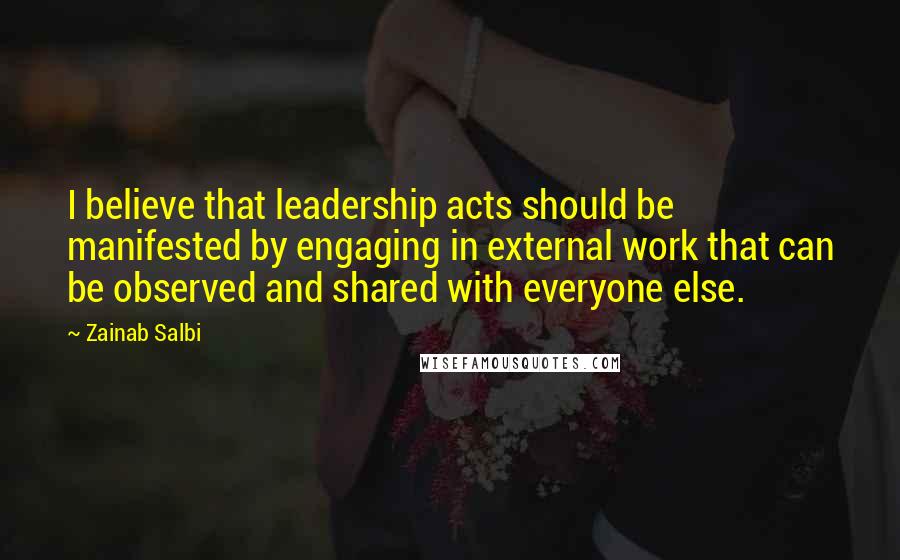 Zainab Salbi Quotes: I believe that leadership acts should be manifested by engaging in external work that can be observed and shared with everyone else.