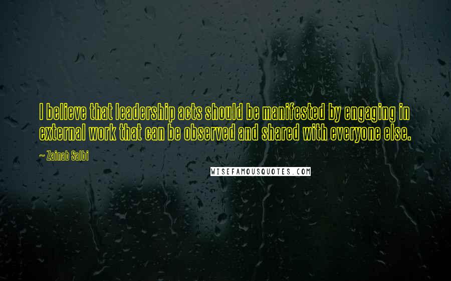 Zainab Salbi Quotes: I believe that leadership acts should be manifested by engaging in external work that can be observed and shared with everyone else.