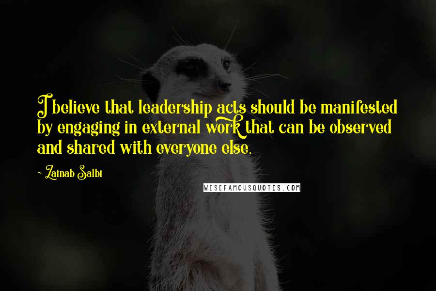 Zainab Salbi Quotes: I believe that leadership acts should be manifested by engaging in external work that can be observed and shared with everyone else.
