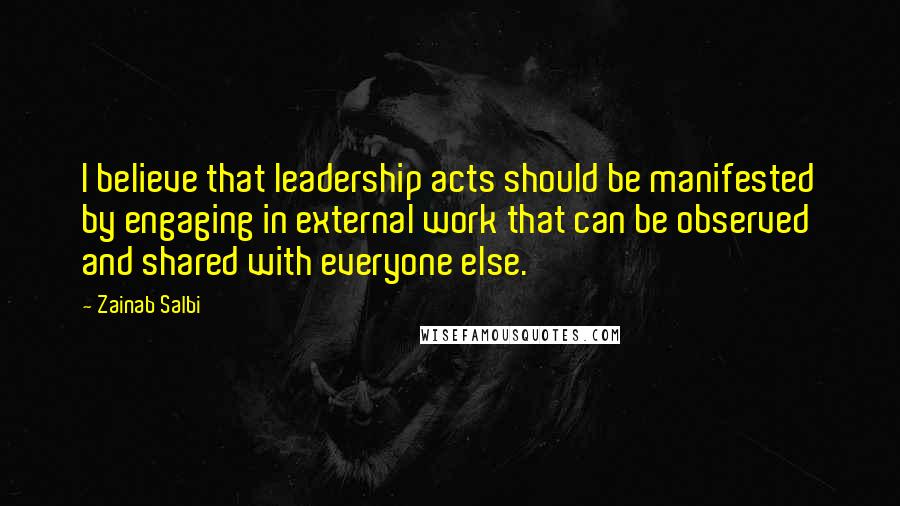 Zainab Salbi Quotes: I believe that leadership acts should be manifested by engaging in external work that can be observed and shared with everyone else.