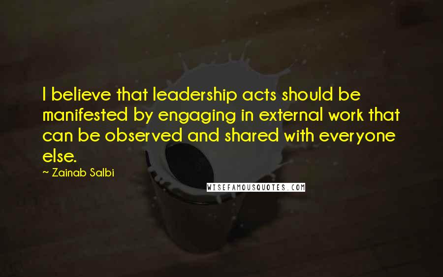 Zainab Salbi Quotes: I believe that leadership acts should be manifested by engaging in external work that can be observed and shared with everyone else.