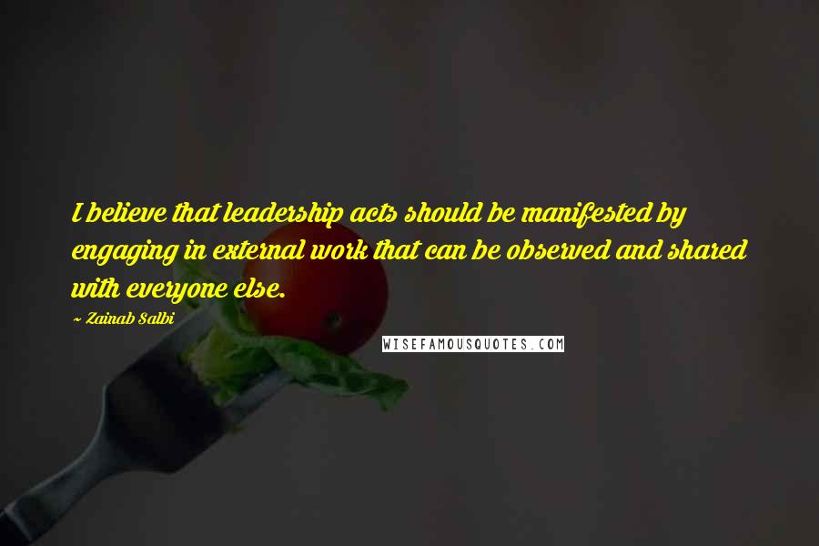 Zainab Salbi Quotes: I believe that leadership acts should be manifested by engaging in external work that can be observed and shared with everyone else.