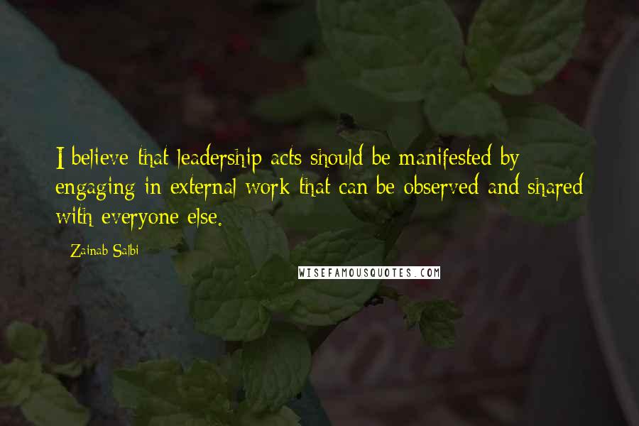 Zainab Salbi Quotes: I believe that leadership acts should be manifested by engaging in external work that can be observed and shared with everyone else.