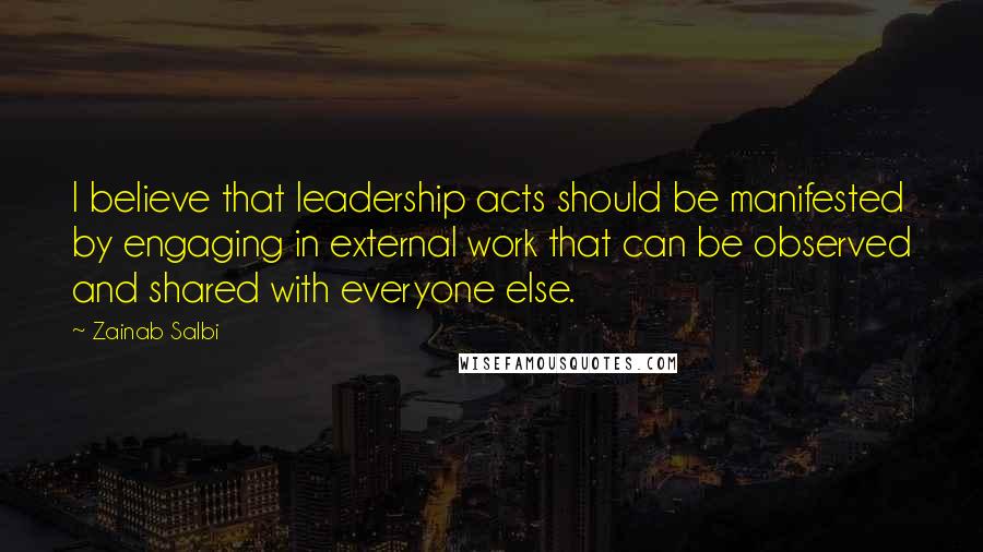 Zainab Salbi Quotes: I believe that leadership acts should be manifested by engaging in external work that can be observed and shared with everyone else.