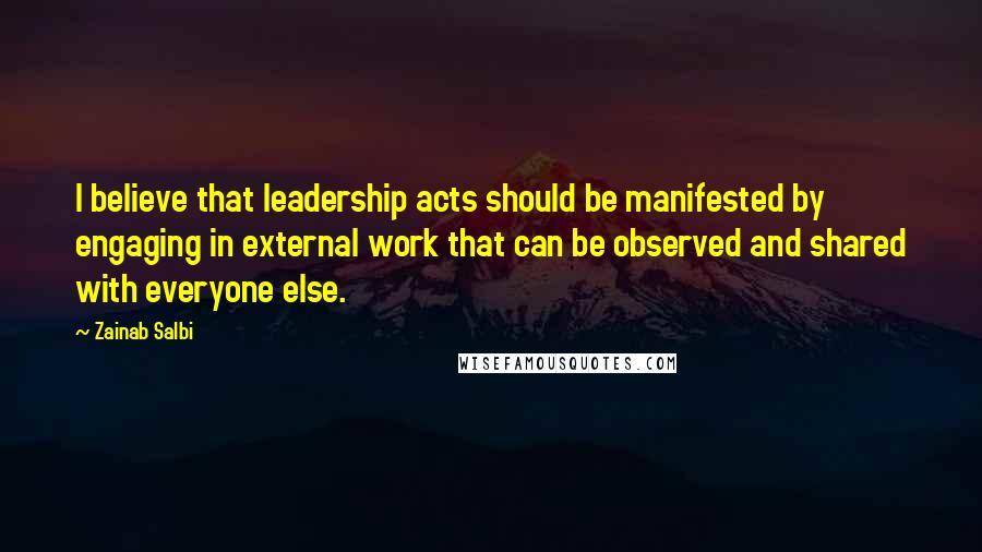 Zainab Salbi Quotes: I believe that leadership acts should be manifested by engaging in external work that can be observed and shared with everyone else.