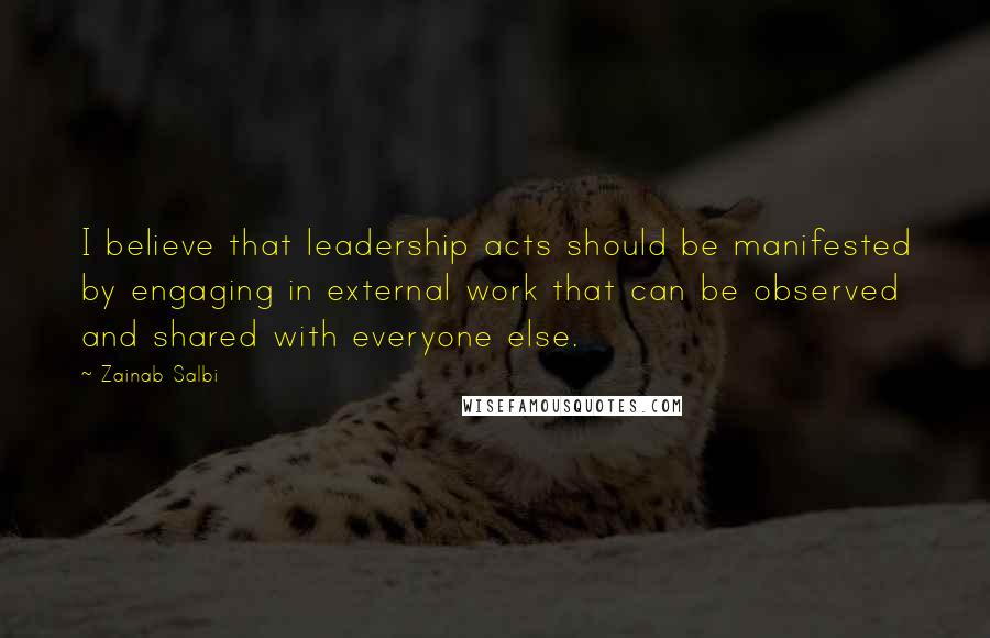 Zainab Salbi Quotes: I believe that leadership acts should be manifested by engaging in external work that can be observed and shared with everyone else.