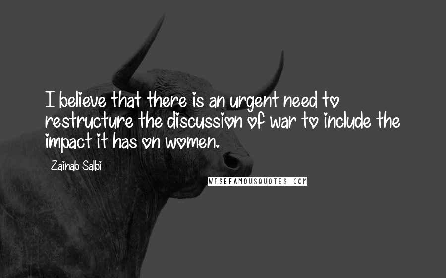 Zainab Salbi Quotes: I believe that there is an urgent need to restructure the discussion of war to include the impact it has on women.