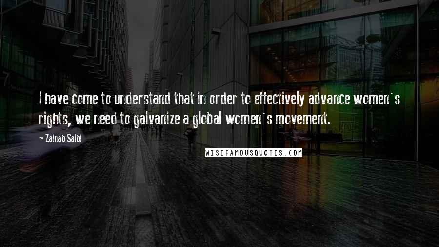Zainab Salbi Quotes: I have come to understand that in order to effectively advance women's rights, we need to galvanize a global women's movement.