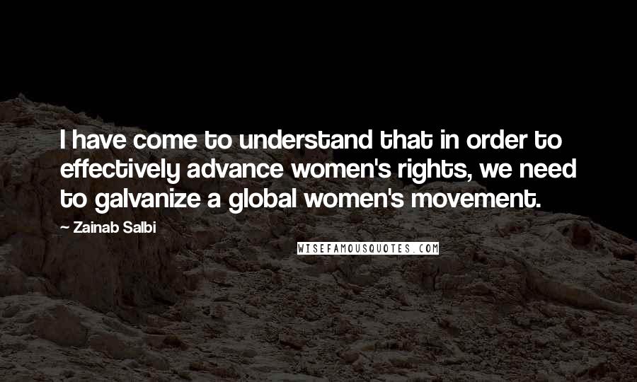 Zainab Salbi Quotes: I have come to understand that in order to effectively advance women's rights, we need to galvanize a global women's movement.