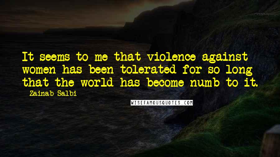 Zainab Salbi Quotes: It seems to me that violence against women has been tolerated for so long that the world has become numb to it.