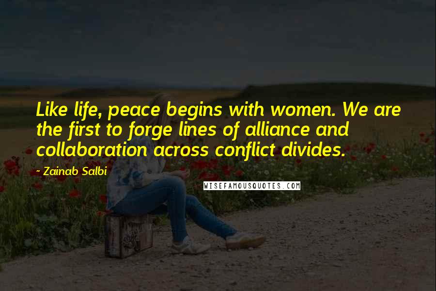 Zainab Salbi Quotes: Like life, peace begins with women. We are the first to forge lines of alliance and collaboration across conflict divides.