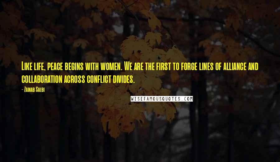 Zainab Salbi Quotes: Like life, peace begins with women. We are the first to forge lines of alliance and collaboration across conflict divides.