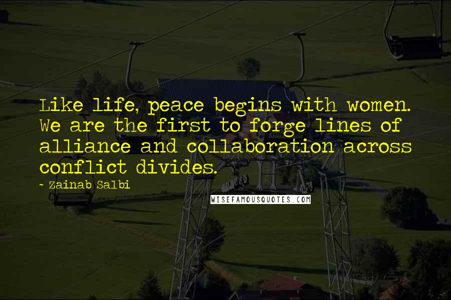 Zainab Salbi Quotes: Like life, peace begins with women. We are the first to forge lines of alliance and collaboration across conflict divides.