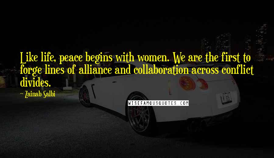 Zainab Salbi Quotes: Like life, peace begins with women. We are the first to forge lines of alliance and collaboration across conflict divides.