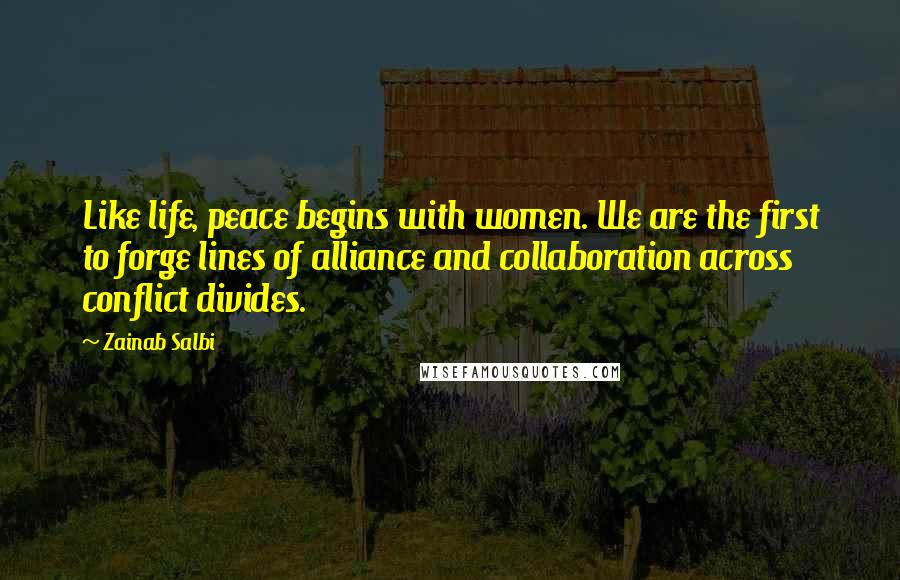 Zainab Salbi Quotes: Like life, peace begins with women. We are the first to forge lines of alliance and collaboration across conflict divides.