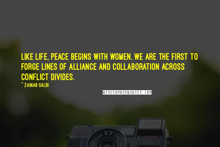 Zainab Salbi Quotes: Like life, peace begins with women. We are the first to forge lines of alliance and collaboration across conflict divides.