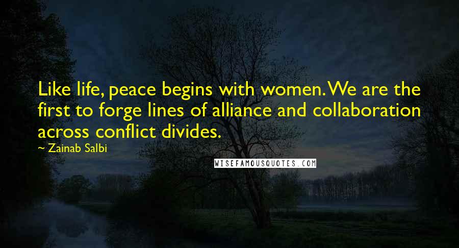 Zainab Salbi Quotes: Like life, peace begins with women. We are the first to forge lines of alliance and collaboration across conflict divides.