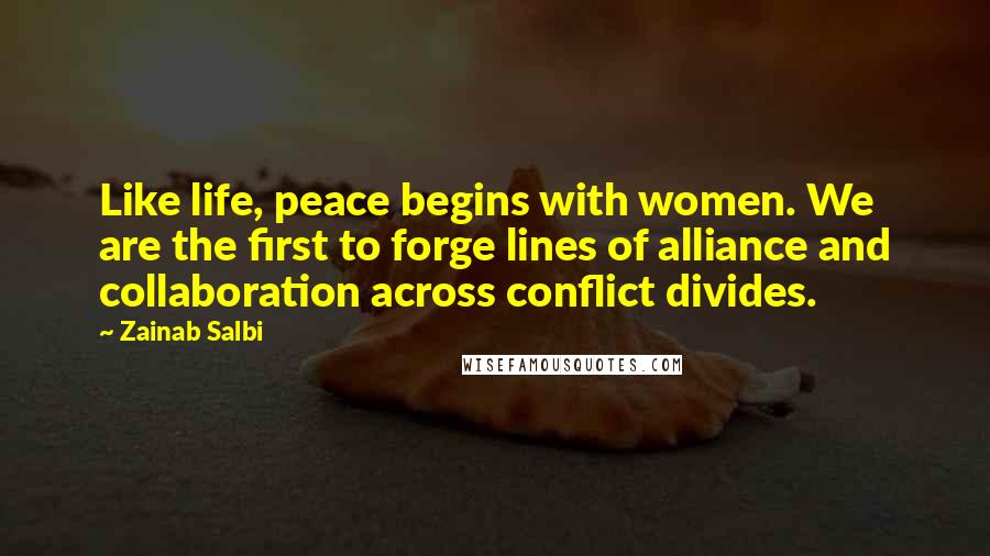 Zainab Salbi Quotes: Like life, peace begins with women. We are the first to forge lines of alliance and collaboration across conflict divides.