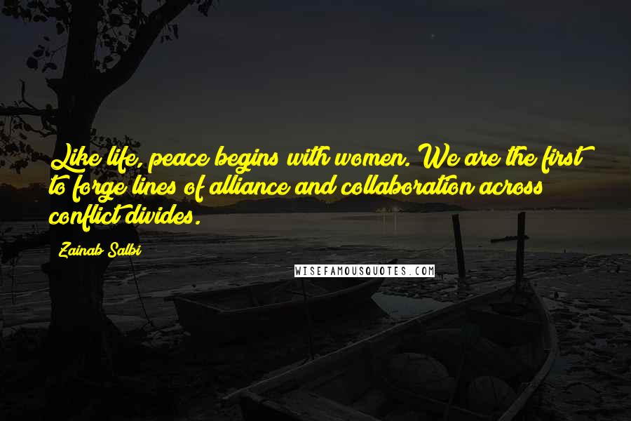 Zainab Salbi Quotes: Like life, peace begins with women. We are the first to forge lines of alliance and collaboration across conflict divides.