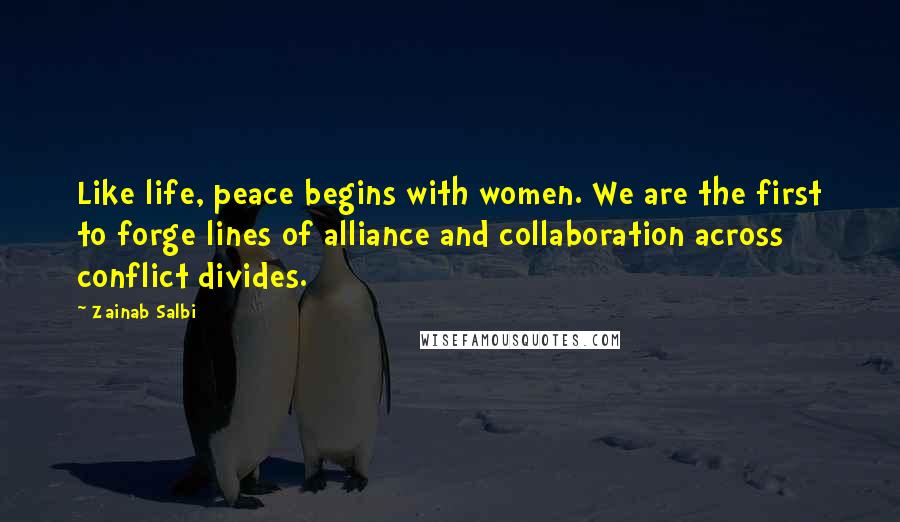 Zainab Salbi Quotes: Like life, peace begins with women. We are the first to forge lines of alliance and collaboration across conflict divides.